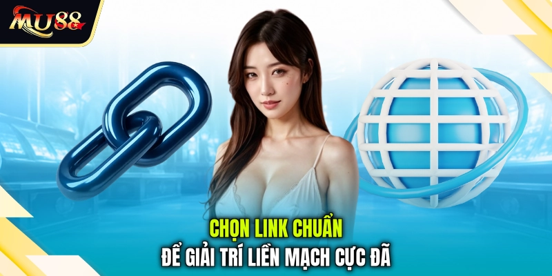 Chọn link chuẩn để giải trí liền mạch cực đã