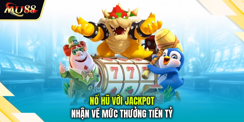 Nổ hũ với jackpot nhận về mức thưởng tiền tỷ